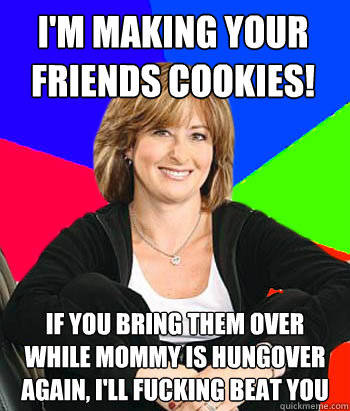 i'm making your friends cookies! if you bring them over while mommy is hungover again, I'll fucking beat you  Sheltering Suburban Mom