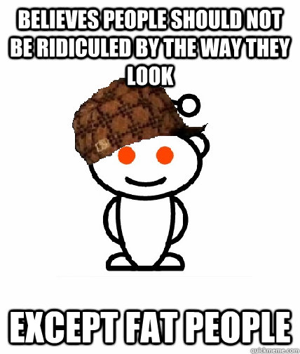 Believes people should not be ridiculed by the way they look Except fat people  Scumbag Reddit