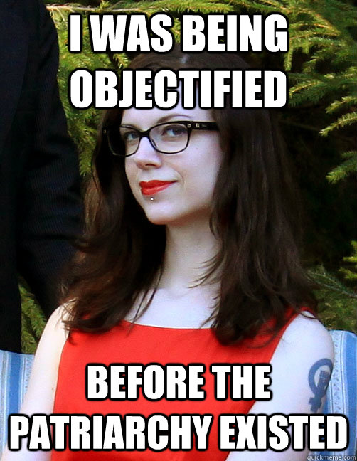 I was being objectified  before the Patriarchy existed - I was being objectified  before the Patriarchy existed  Hipster Feminist