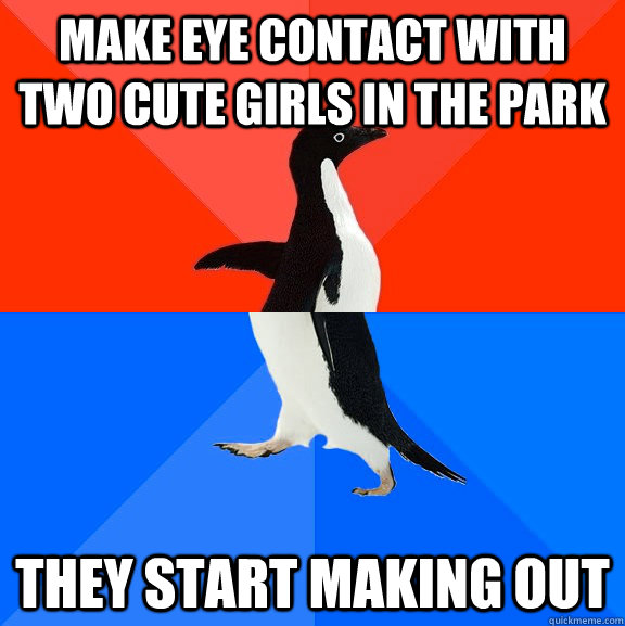 make eye contact with two cute girls in the park they start making out  Socially Awesome Awkward Penguin