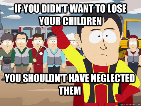 if you didn't want to lose your children you shouldn't have neglected them  Captain Hindsight