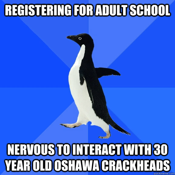 Registering for adult school Nervous to interact with 30 year old oshawa crackheads  Socially Awkward Penguin