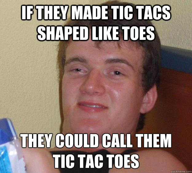 If they made tic tacs shaped like toes They could call them 
tic tac toes  10 Guy
