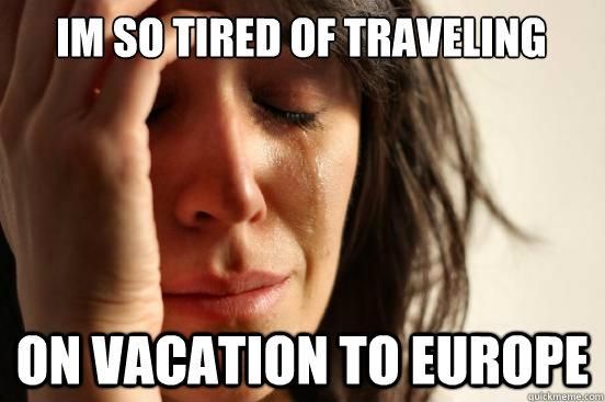 Im so tired of traveling on vacation to europe  First World Problems