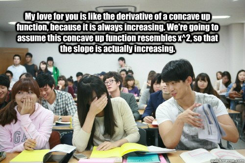 My love for you is like the derivative of a concave up function, because it is always increasing. We're going to assume this concave up function resembles x^2, so that the slope is actually increasing.  