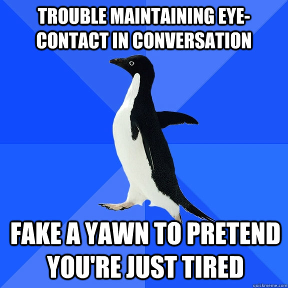 trouble maintaining eye-contact in conversation Fake a yawn to pretend you're just tired  Socially Awkward Penguin