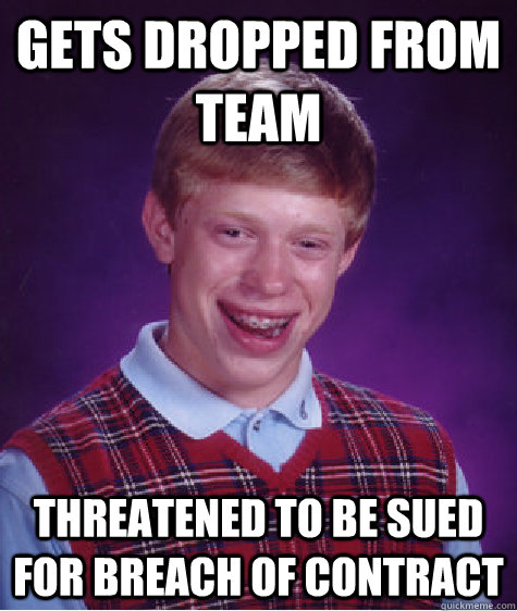 GETS DROPPED FROM TEAM THREATENED TO BE SUED FOR BREACH OF CONTRACT - GETS DROPPED FROM TEAM THREATENED TO BE SUED FOR BREACH OF CONTRACT  Bad Luck Brian