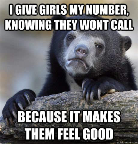 I give girls my number, knowing they wont call Because it makes them feel good  Confession Bear