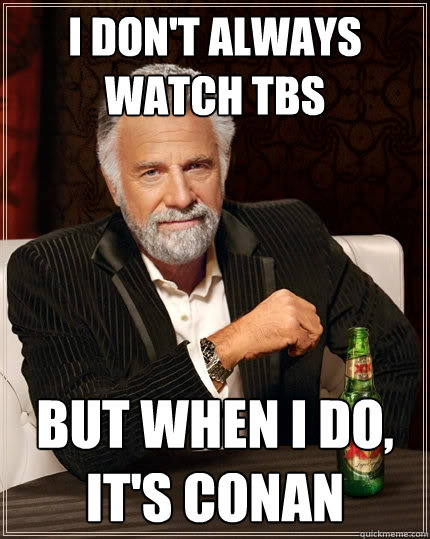 I don't always watch TBS But when I do, it's Conan  The Most Interesting Man In The World