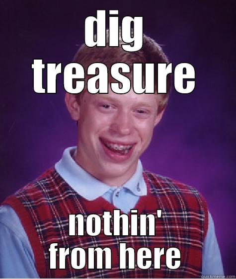 DIG TREASURE NOTHIN' FROM HERE Bad Luck Brian