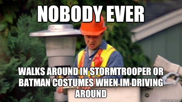 Nobody Ever Walks around in stormtrooper or batman costumes when im driving around  Nobody Ever Give Me Guy