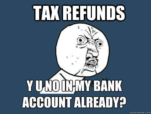 Tax refunds y u no in my bank account already?  Y U No