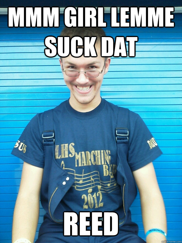 MMM girl lemme suck dat reed  