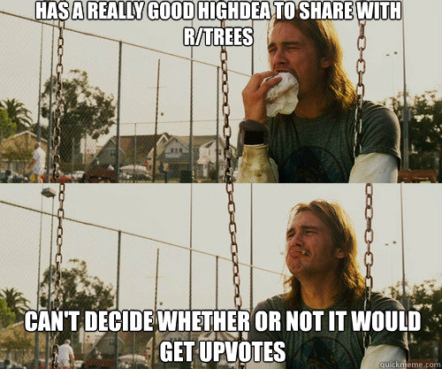 Has a really good highdea to share with r/trees can't decide whether or not it would get upvotes  First World Stoner Problem