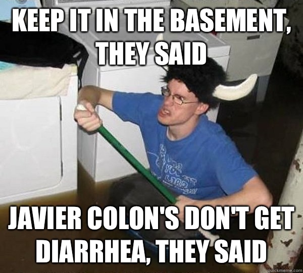 Keep it in the basement, they said Javier Colon's don't get diarrhea, they said  They said