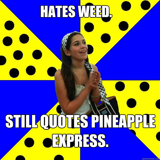 Hates Weed. Still quotes Pineapple Express.  Sheltered Suburban Kid