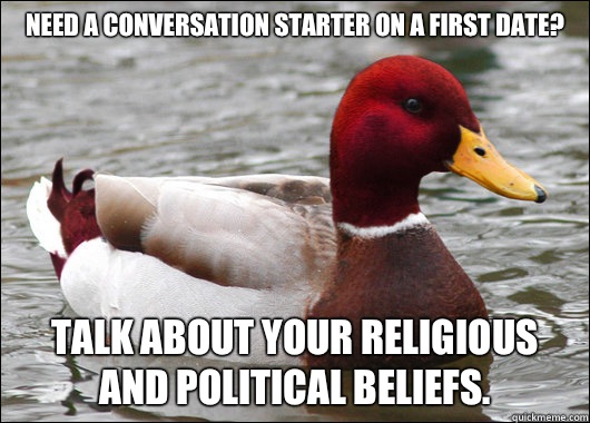 Need a conversation starter on a first date?
 Talk about your religious and political beliefs.  Malicious Advice Mallard