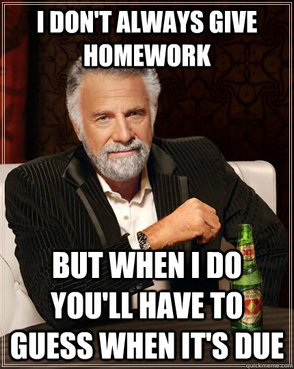 I don't always give homework but when I do you'll have to guess when it's due  The Most Interesting Man In The World
