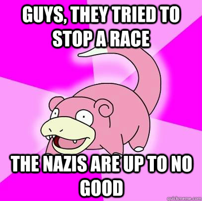 guys, they tried to stop a race the nazis are up to no good  Slowpoke