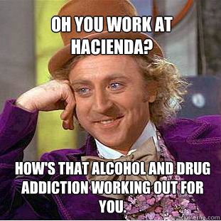 Oh You work at Hacienda? How's that alcohol and drug addiction working out for you. - Oh You work at Hacienda? How's that alcohol and drug addiction working out for you.  Willy Wonka Meme