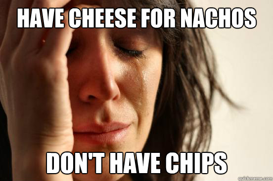 Have cheese for nachos Don't have chips  First World Problems