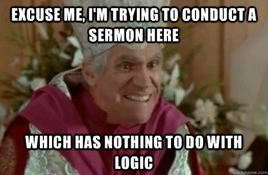 Excuse me, I'm trying to conduct a sermon here which has nothing to do with logic  