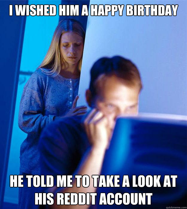 i wished him a happy birthday he told me to take a look at his reddit account  Redditors Wife