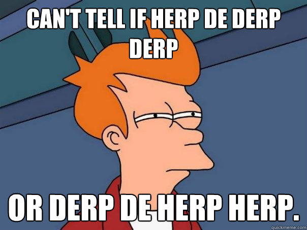 Can't tell if herp de derp derp Or derp de herp herp.  Futurama Fry