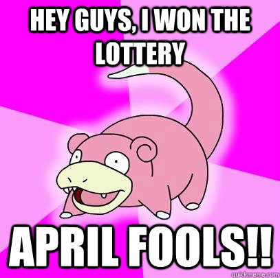 Hey guys, I won the lottery april fools!!  Slowpoke