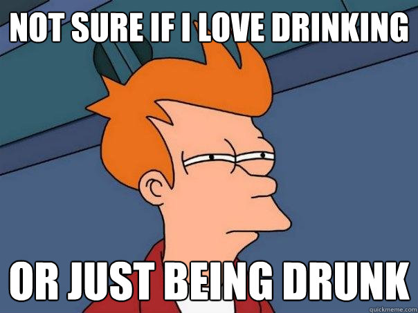 Not sure if I love drinking or just being drunk - Not sure if I love drinking or just being drunk  Futurama Fry