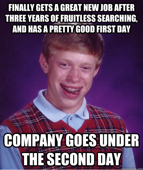 finally gets a great new job after three years of fruitless searching, and has a pretty good first day company goes under the second day  Bad Luck Brian