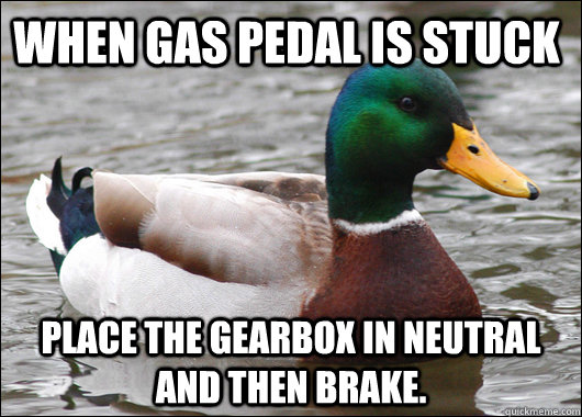 When gas pedal is stuck Place the gearbox in neutral and then brake.  - When gas pedal is stuck Place the gearbox in neutral and then brake.   Actual Advice Mallard