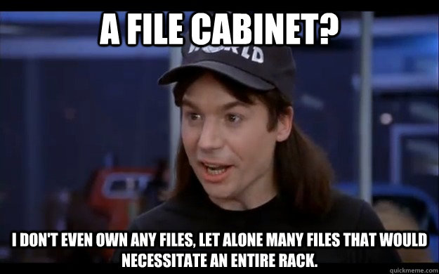 A File cabinet? I don't even own any files, let alone many files that would necessitate an entire rack. - A File cabinet? I don't even own any files, let alone many files that would necessitate an entire rack.  Confused Wayne