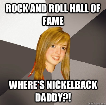 ROCK AND ROLL HALL OF FAME WHERE'S NICKELBACK DADDY?!  Musically Oblivious 8th Grader