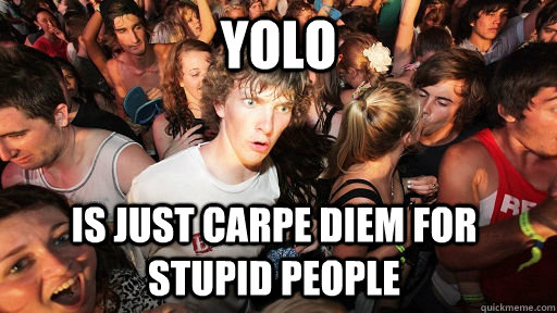 YOLO is just carpe diem for stupid people - YOLO is just carpe diem for stupid people  Sudden Clarity Clarence