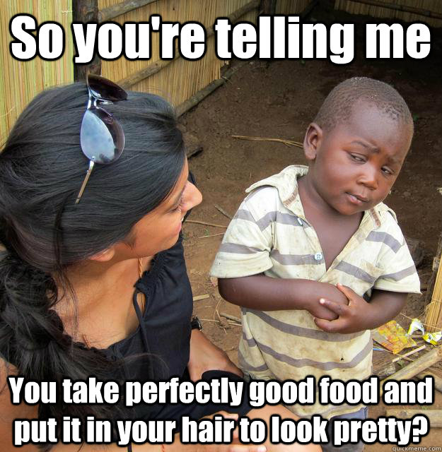 So you're telling me You take perfectly good food and put it in your hair to look pretty? - So you're telling me You take perfectly good food and put it in your hair to look pretty?  3rd World Skeptical Child