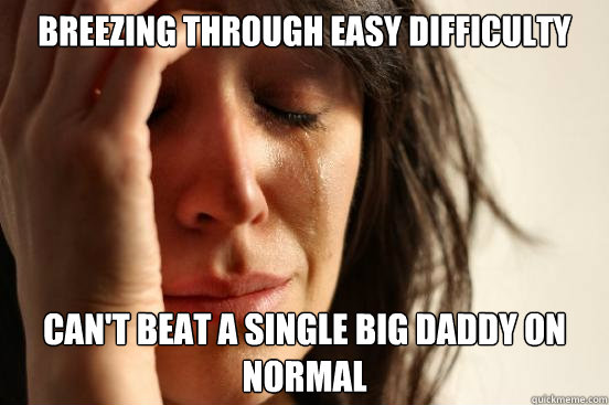 Breezing through Easy Difficulty Can't beat a single big daddy on normal - Breezing through Easy Difficulty Can't beat a single big daddy on normal  First World Problems