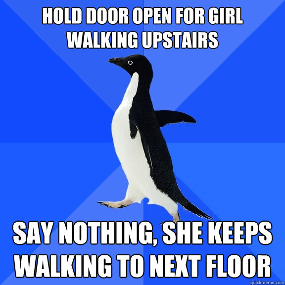 Hold door open for girl walking upstairs say nothing, she keeps walking to next floor  Socially Awkward Penguin