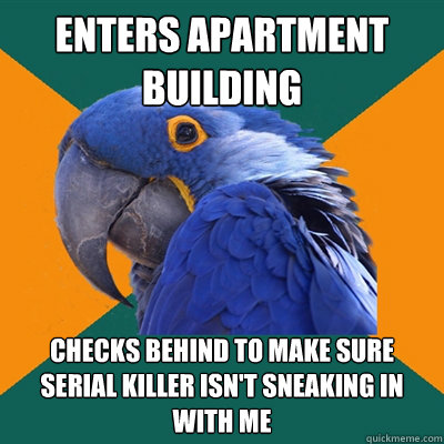 Enters apartment
building Checks behind to make sure
serial killer isn't sneaking in with me  Paranoid Parrot