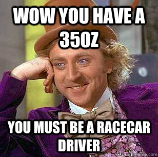 WOw you have a 350z you must be a racecar driver  Condescending Wonka