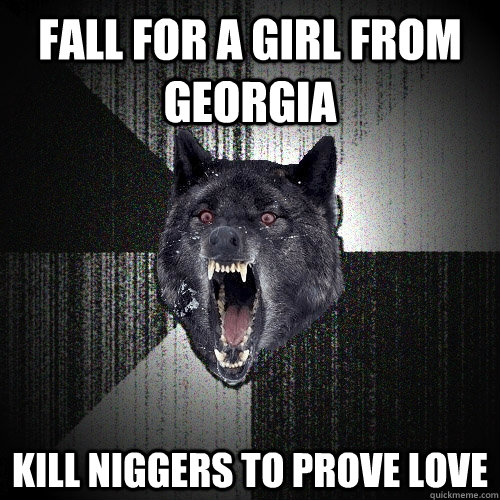 fall for a girl from georgia kill niggers to prove love  Insanity Wolf