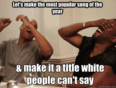 Let's make the most popular song of the year & make it a title white people can't say  Jay-Z and Kanye West laughing