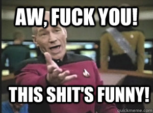 aw, fuck you! this shit's funny!  Annoyed Picard