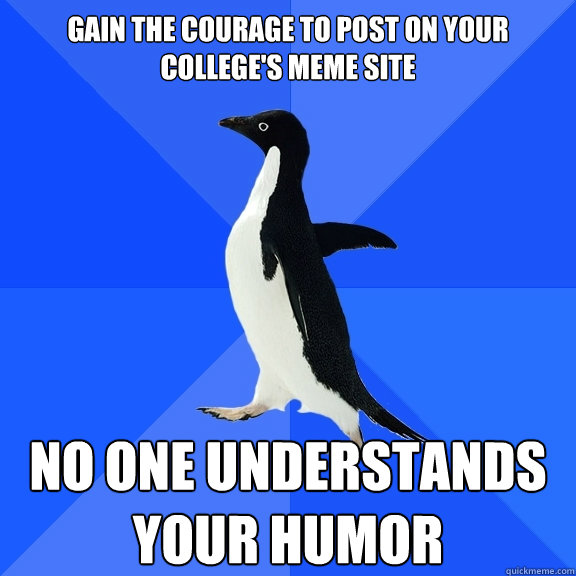 gain the courage to post on your college's meme site no one understands your humor  Socially Awkward Penguin