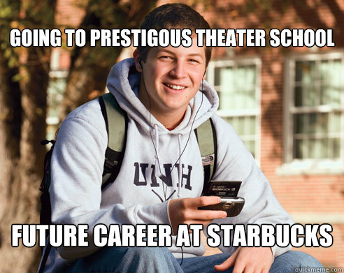 Going to prestigous theater school future career at starbucks  College Freshman
