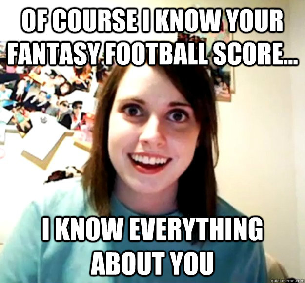 Of course I know your fantasy football score... i know everything about you   Overly Attached Girlfriend