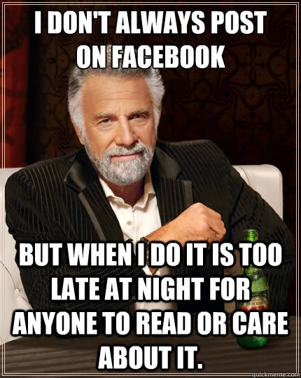 I don't always post
on Facebook but when I do it is too late at night for anyone to read or care about it.  The Most Interesting Man In The World