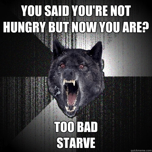 You said you're not hungry but now you are? TOO BAD
STARVE  Insanity Wolf