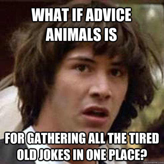 what if advice animals is for gathering all the tired old jokes in one place?  conspiracy keanu