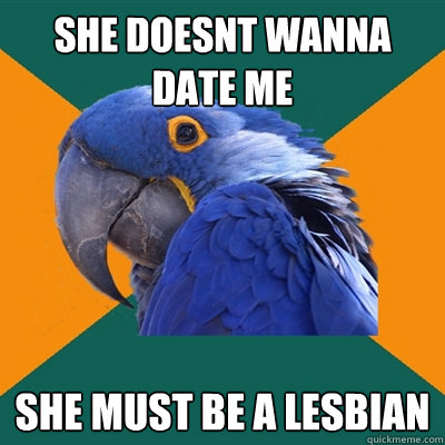 She doesnt wanna date me she must be a lesbian  Paranoid Parrot